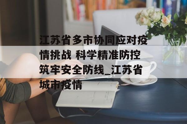 江苏省多市协同应对疫情挑战 科学精准防控筑牢安全防线_江苏省城市疫情