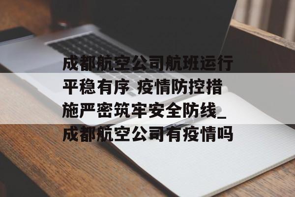 成都航空公司航班运行平稳有序 疫情防控措施严密筑牢安全防线_成都航空公司有疫情吗
