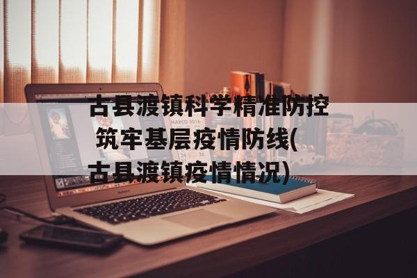 古县渡镇科学精准防控 筑牢基层疫情防线(古县渡镇疫情情况)