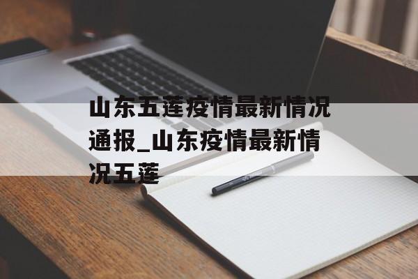 山东五莲疫情最新情况通报_山东疫情最新情况五莲