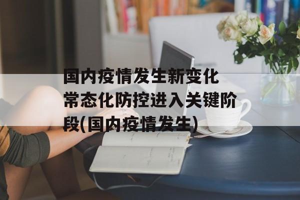 国内疫情发生新变化 常态化防控进入关键阶段(国内疫情发生)