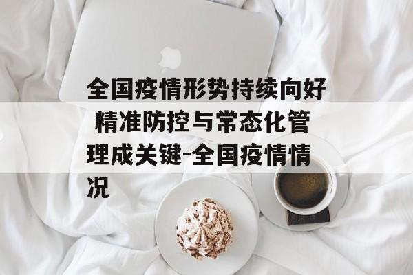 全国疫情形势持续向好 精准防控与常态化管理成关键-全国疫情情况