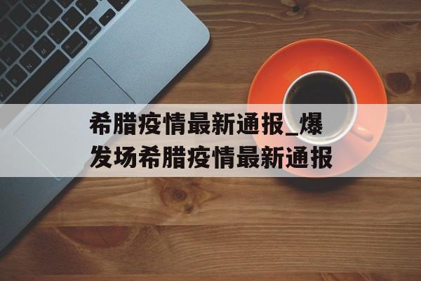 希腊疫情最新通报_爆发场希腊疫情最新通报