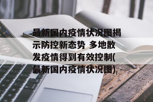 最新国内疫情状况图揭示防控新态势 多地散发疫情得到有效控制(最新国内疫情状况图)