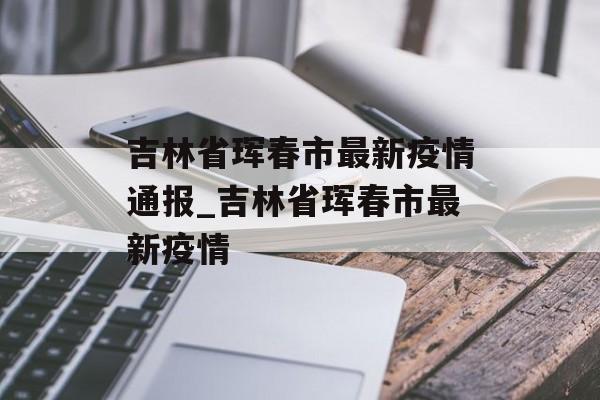 吉林省珲春市最新疫情通报_吉林省珲春市最新疫情