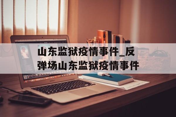 山东监狱疫情事件_反弹场山东监狱疫情事件