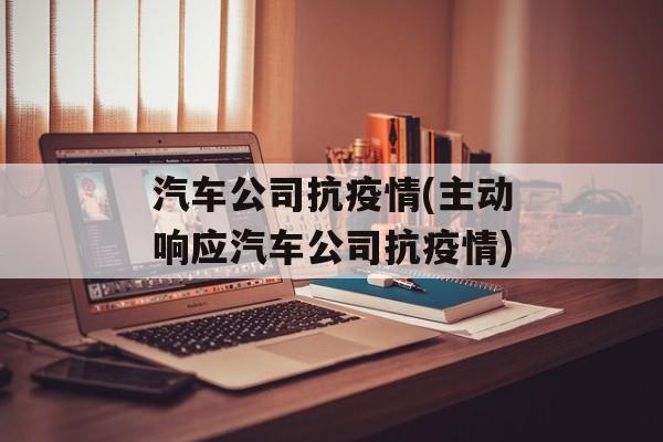 汽车公司抗疫情(主动响应汽车公司抗疫情)