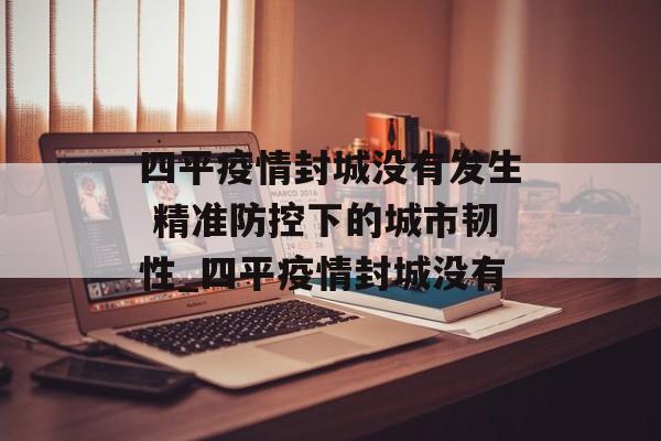 四平疫情封城没有发生 精准防控下的城市韧性_四平疫情封城没有
