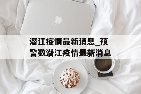 潜江疫情最新消息_预警数潜江疫情最新消息