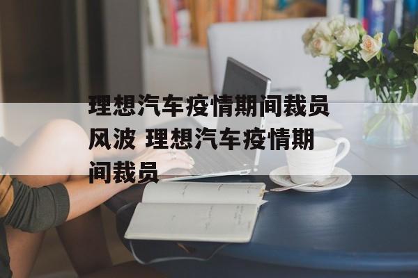 理想汽车疫情期间裁员风波 理想汽车疫情期间裁员