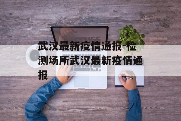 武汉最新疫情通报-检测场所武汉最新疫情通报