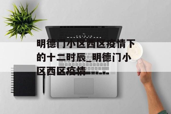 明德门小区西区疫情下的十二时辰_明德门小区西区疫情