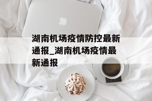 湖南机场疫情防控最新通报_湖南机场疫情最新通报