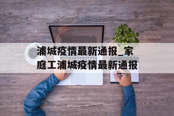 浦城疫情最新通报_家庭工浦城疫情最新通报