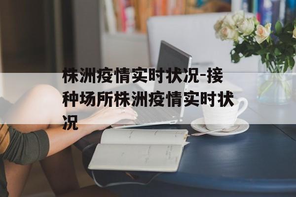 株洲疫情实时状况-接种场所株洲疫情实时状况